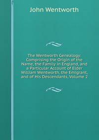 The Wentworth Genealogy: Comprising the Origin of the Name, the Family in England, and a Particular Account of Elder William Wentworth, the Emigrant, and of His Descendants, Volume 2