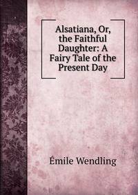 Alsatiana, Or, the Faithful Daughter: A Fairy Tale of the Present Day