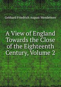 A View of England Towards the Close of the Eighteenth Century, Volume 2