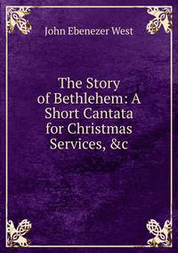 The Story of Bethlehem: A Short Cantata for Christmas Services, &amp;c