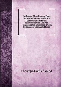 Ein Roman Ohne Roman: Oder, Die Geschichte Der Grafin Von Gondez Von Ihr Selbst Beschrieben Und Aus Dem Frantzosischen Ubersetzet Durch Selimantes (German Edition)
