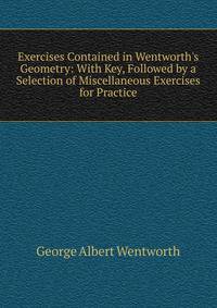 Exercises Contained in Wentworth's Geometry: With Key, Followed by a Selection of Miscellaneous Exercises for Practice