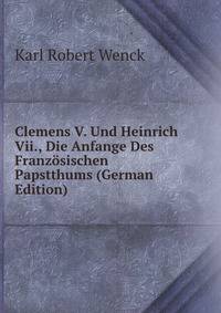 Clemens V. Und Heinrich Vii., Die Anfange Des Franzosischen Papstthums (German Edition)