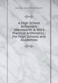 A High School Arithmetic (Wentworth &amp; Hill's Practical Arithmetic).: For High Schools and Academies