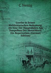 Goethe in Seiner Welthistorischen Bedeutung, Als Eine Der Hauptsaulen Am Tempelbau Der Menschheit: Ein Repertorium (German Edition)