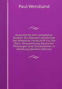 Anaximenes Von Lampsakos: Studien Zur Altesten Geschichte Der Rhtetorik. Festschrift Fur Die Xlviii. Versammlung Deutscher Philologen Und Schulmanner in Hamburg (German Edition)