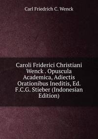 Caroli Friderici Christiani Wenck . Opuscula Academica, Adiectis Orationibus Ineditis, Ed. F.C.G. Stieber (Indonesian Edition)