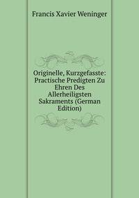Originelle, Kurzgefasste: Practische Predigten Zu Ehren Des Allerheiligsten Sakraments (German Edition)