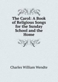 The Carol: A Book of Religious Songs for the Sunday School and the Home