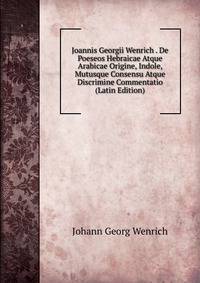 Joannis Georgii Wenrich . De Poeseos Hebraicae Atque Arabicae Origine, Indole, Mutusque Consensu Atque Discrimine Commentatio (Latin Edition)