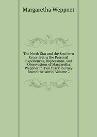 The North Star and the Southern Cross: Being the Personal Experiences, Impressions, and Observations of Margaretha Weppner in Two Years' Journey Round the World, Volume 2