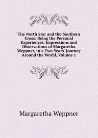 The North Star and the Southern Cross: Being the Personal Experiences, Impressions and Observations of Margaretha Weppner, in a Two Years' Journey Around the World, Volume 1