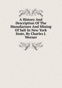 A History And Description Of The Manufacture And Mining Of Salt In New York State, By Charles J. Werner