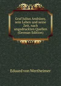 Graf Julius Andrassy, sein Leben und seine Zeit, nach ungedruckten Quellen (German Edition)
