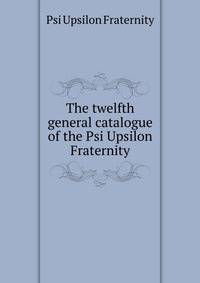 The twelfth general catalogue of the Psi Upsilon Fraternity