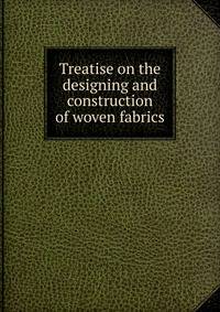 Treatise on the designing and construction of woven fabrics