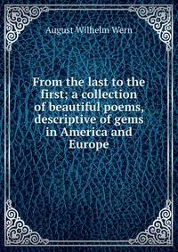 From the last to the first; a collection of beautiful poems, descriptive of gems in America and Europe