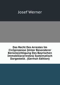 Das Recht Des Arrestes Im Civilprozesse (Unter Besonderer Berucksichtigung Des Bayrischen Immobiliararrestes) Systematisch Dargestellt . (German Edition)