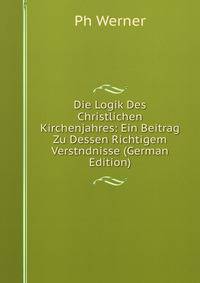Die Logik Des Christlichen Kirchenjahres: Ein Beitrag Zu Dessen Richtigem Verstndnisse (German Edition)
