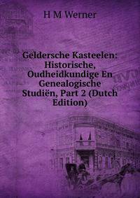 Geldersche Kasteelen: Historische, Oudheidkundige En Genealogische Studien, Part 2 (Dutch Edition)