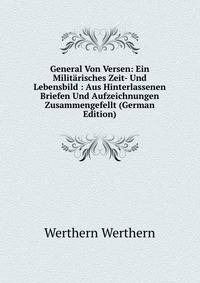 General Von Versen: Ein Militarisches Zeit- Und Lebensbild : Aus Hinterlassenen Briefen Und Aufzeichnungen Zusammengefellt (German Edition)