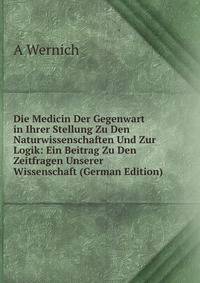 Die Medicin Der Gegenwart in Ihrer Stellung Zu Den Naturwissenschaften Und Zur Logik: Ein Beitrag Zu Den Zeitfragen Unserer Wissenschaft (German Edition)