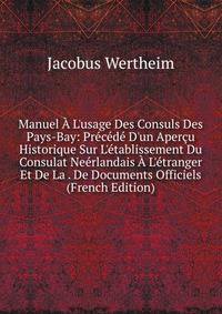 Manuel ? L'usage Des Consuls Des Pays-Bay: Pr?c?d? D'un Aper?u Historique Sur L'?tablissement Du Consulat Ne?rlandais ? L'?tranger Et De La . De Documents Officiels (French Edition)