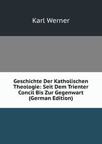 Geschichte Der Katholischen Theologie: Seit Dem Trienter Concil Bis Zur Gegenwart (German Edition)