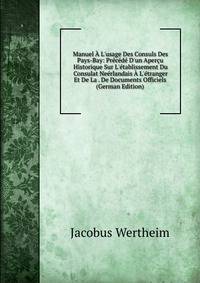 Manuel ? L'usage Des Consuls Des Pays-Bay: Pr?c?d? D'un Aper?u Historique Sur L'?tablissement Du Consulat Ne?rlandais ? L'?tranger Et De La . De Documents Officiels (German Edition)