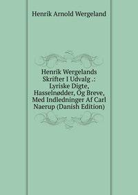 Henrik Wergelands Skrifter I Udvalg .: Lyriske Digte, Hasselnodder, Og Breve, Med Indledninger Af Carl Naerup (Danish Edition)