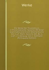 Die Werke Der Troubadours, in Provenzalischer Sprache, Mit Einer Grammatik Und Einem Woerterbuche Von C.a.F. Mahn. Epische Abt. Bd. 1, Lief. 1-3, Herausg. Von C. Hofmann (Portuguese Edition)