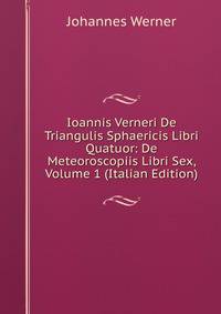 Ioannis Verneri De Triangulis Sphaericis Libri Quatuor: De Meteoroscopiis Libri Sex, Volume 1 (Italian Edition)