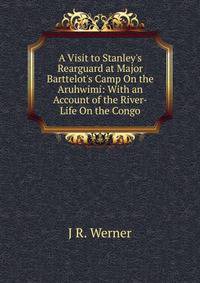 A Visit to Stanley's Rearguard at Major Barttelot's Camp On the Aruhwimi: With an Account of the River-Life On the Congo