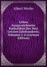 Leben Ausgezeichneter Katholiken Der Drei Letzten Jahrhunderte, Volumes 1-4 (German Edition)