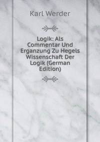Logik: Als Commentar Und Erganzung Zu Hegels Wissenschaft Der Logik (German Edition)