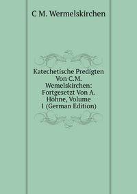 Katechetische Predigten Von C.M. Wemelskirchen: Fortgesetzt Von A. Hohne, Volume 1 (German Edition)