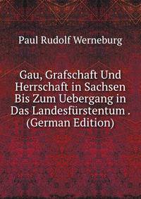 Gau, Grafschaft Und Herrschaft in Sachsen Bis Zum Uebergang in Das Landesfurstentum . (German Edition)