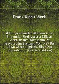 Stiftungsurkunden Akademischer Stipendien Und Anderer Milden Gaben an Der Hochschule Zu Freyburg Im Breisgau Von 1497 Bis 1842: Chronologisch . Uber Das Stipendienwe (German Edition)