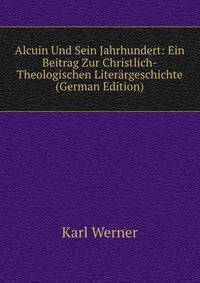 Alcuin Und Sein Jahrhundert: Ein Beitrag Zur Christlich-Theologischen Literargeschichte (German Edition)
