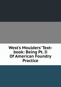 West's Moulders' Text-book: Being Pt. Ii Of American Foundry Practice