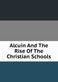 Alcuin And The Rise Of The Christian Schools
