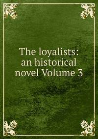 The loyalists: an historical novel Volume 3