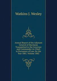 Annual Report of the Adjutant General of Maryland, Transmitted to the Governor and Commander-in-Chief, in Pursuance of Law, for the Year 1881. Volume 1882
