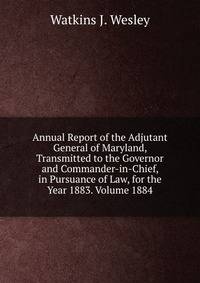 Annual Report of the Adjutant General of Maryland, Transmitted to the Governor and Commander-in-Chief, in Pursuance of Law, for the Year 1883. Volume 1884