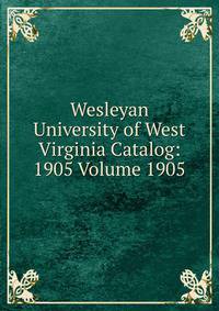 Wesleyan University of West Virginia Catalog: 1905 Volume 1905