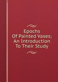 Epochs Of Painted Vases; An Introduction To Their Study