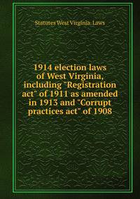 1914 election laws of West Virginia, including "Registration act" of 1911 as amended in 1913 and "Corrupt practices act" of 1908
