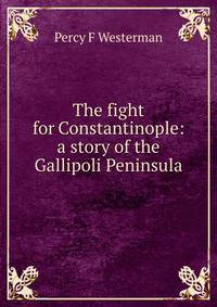 The fight for Constantinople: a story of the Gallipoli Peninsula