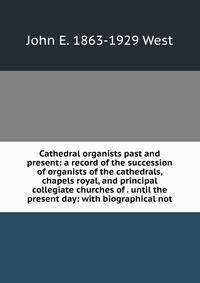 Cathedral organists past and present: a record of the succession of organists of the cathedrals, chapels royal, and principal collegiate churches of . until the present day: with biographical not