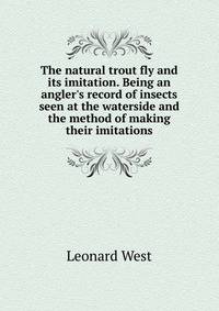 The natural trout fly and its imitation. Being an angler's record of insects seen at the waterside and the method of making their imitations